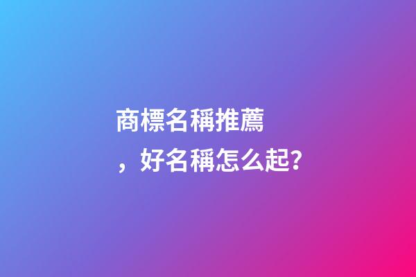 商標名稱推薦，好名稱怎么起？